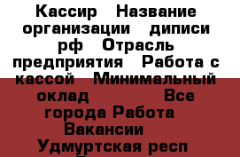 Кассир › Название организации ­ диписи.рф › Отрасль предприятия ­ Работа с кассой › Минимальный оклад ­ 16 000 - Все города Работа » Вакансии   . Удмуртская респ.,Глазов г.